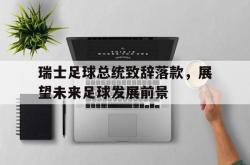 开云体育平台APP-包含瑞士足球总统致辞落款，展望未来足球发展前景的词条