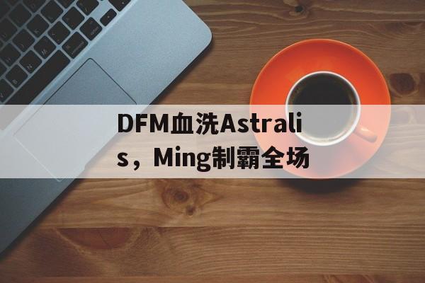 关于DFM血洗Astralis,Ming制霸全场的信息 关于DFM血洗Astralis,Ming制霸全场的信息